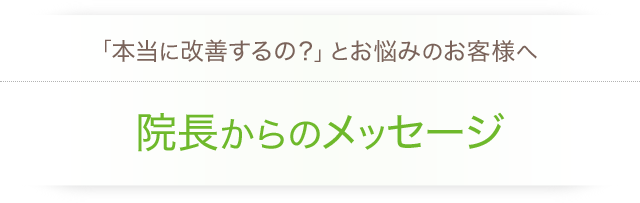 「本当に改善するの？」とお悩みのお客様へ：院長からのメッセージ