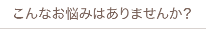 こんなお悩みありませんか？